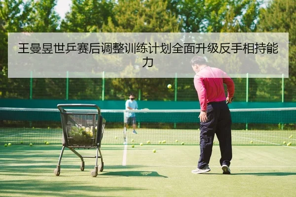 王曼昱世乒赛后调整训练计划全面升级反手相持能力