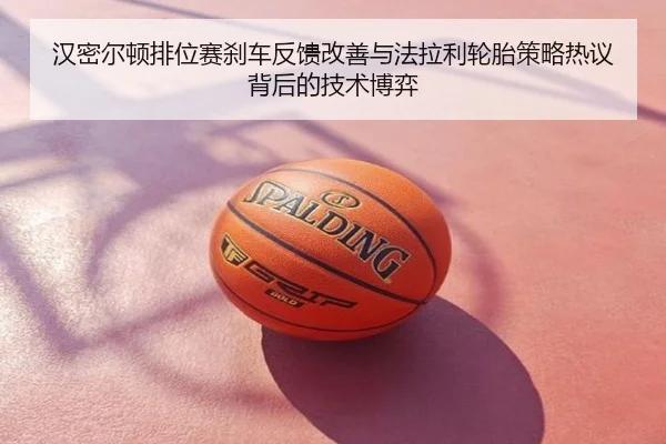 汉密尔顿排位赛刹车反馈改善与法拉利轮胎策略热议背后的技术博弈