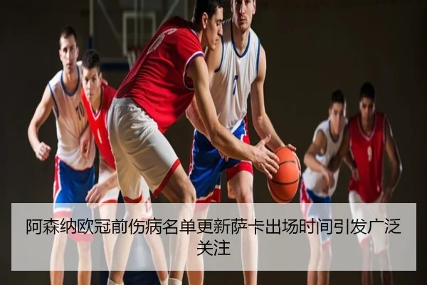 阿森纳欧冠前伤病名单更新萨卡出场时间引发广泛关注