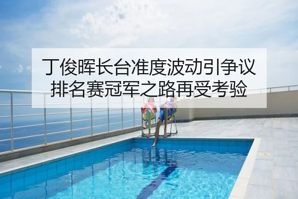 丁俊晖长台准度波动引争议 排名赛冠军之路再受考验