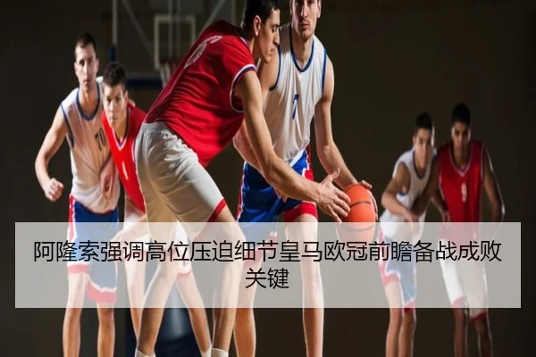 阿隆索强调高位压迫细节皇马欧冠前瞻备战成败关键