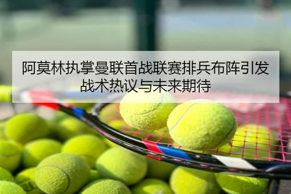 阿莫林执掌曼联首战联赛排兵布阵引发战术热议与未来期待