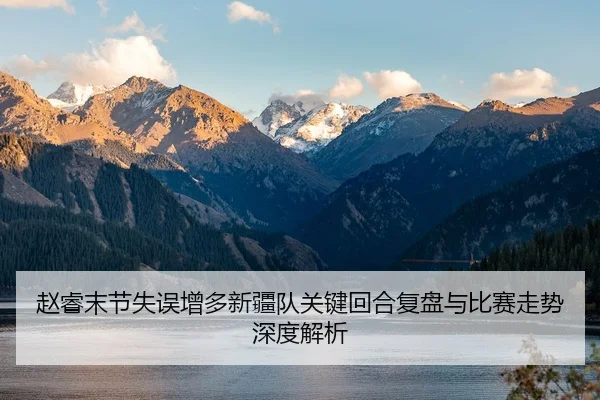 赵睿末节失误增多新疆队关键回合复盘与比赛走势深度解析